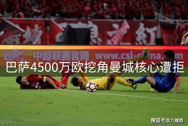 巴萨4500万欧挖角曼城核心遭拒 蓝月亮为关键先生标价翻倍