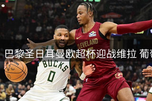 巴黎圣日耳曼欧超杯迎战维拉 葡萄牙核心群状态火热引期待