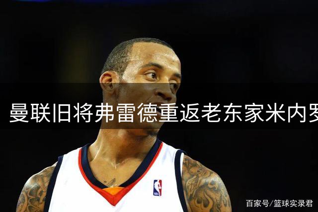 曼联旧将弗雷德重返老东家米内罗竞技 签约五年