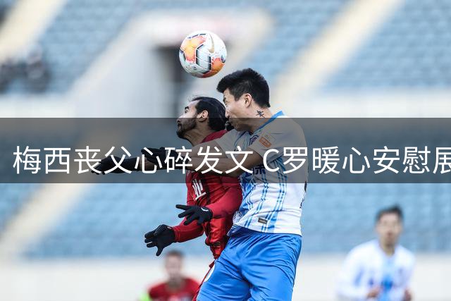 梅西丧父心碎发文 C罗暖心安慰展现惺惺相惜