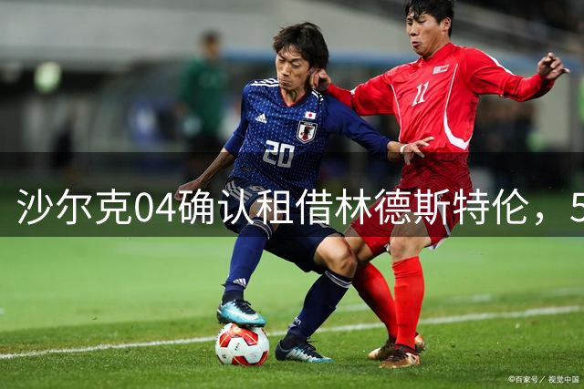 沙尔克04确认租借林德斯特伦，500万欧元买断条款曝光