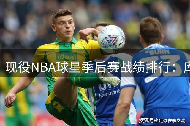 现役NBA球星季后赛战绩排行：库里位列第四 哈登成唯一无冕之王