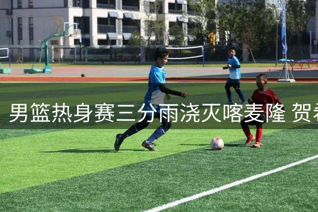 男篮热身赛三分雨浇灭喀麦隆 贺希宁领衔半场狂轰62分