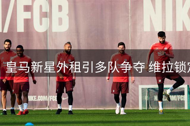 皇马新星外租引多队争夺 维拉锁定加纳乔 利物浦瞄准法甲妖锋
