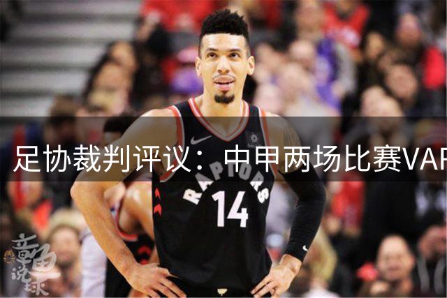 足协裁判评议：中甲两场比赛VAR介入存误 红牌判罚无误