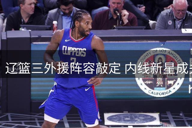 辽篮三外援阵容敲定 内线新星成关键一环